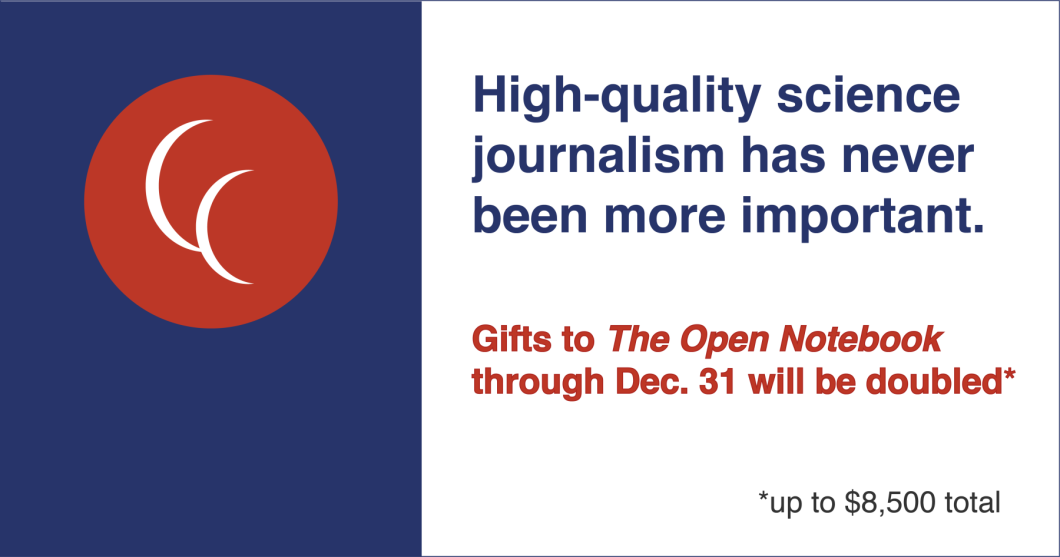 Graphic with TON logo and the words "High-quality science journalism has never been more important. Gifts to The Open Notebook through Dec. 31 will be doubled (up to $8,500 total).